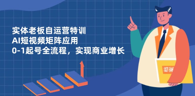 实体老板自运营特训，AI短视频矩阵应用，0-1起号全流程，实现商业增长-站源网