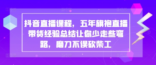抖音直播课程，五年旗袍直播带货经验总结让你少走些弯路，磨刀不误砍柴工-站源网