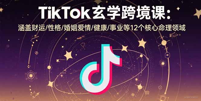 TikTok玄学跨境课：涵盖财运/性格/婚姻爱情/健康/事业等12个核心命理领域-站源网