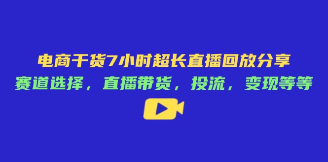 电商干货7小时超长直播回放分享：赛道选择，直播带货，投流，变现等等-站源网