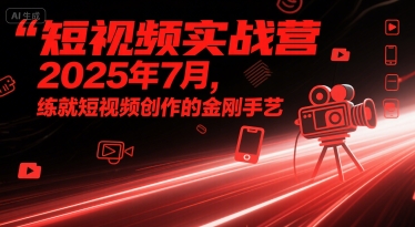 短视频实战营2025年7月，练就短视频创作的金刚手艺-站源网