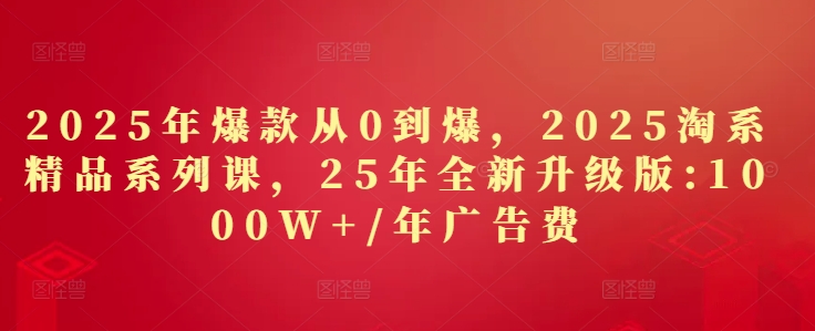 2025年爆款从0到爆，2025淘系精品系列课，25年全新升级版：1000W+1年广告费-站源网