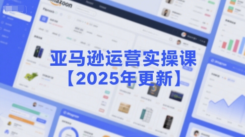 亚马逊运营实操课【2025年更新】主要内容包括亚马逊选品策略解析，选品重点方法、新品口诀必学等-站源网