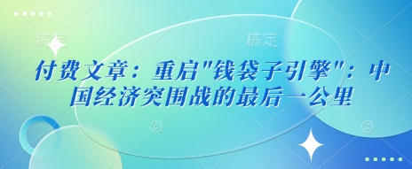 付费文章：重启”钱袋子引擎”：中国经济突围战的最后一公里-站源网