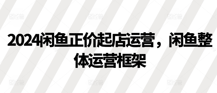 2024闲鱼正价起店运营，闲鱼整体运营框架-站源网