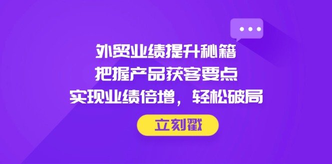 外贸业绩提升秘籍，把握产品获客要点，实现业绩倍增，轻松破局-站源网