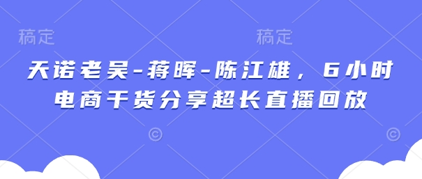 天诺老吴-蒋晖-陈江雄，6小时电商干货分享超长直播回放-站源网