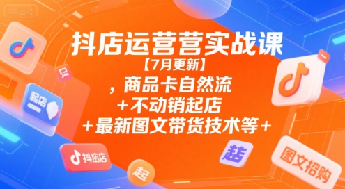 抖店运营实战课【7月更新】,商品卡自然流+不动销起店+最新图文带货技术等-站源网