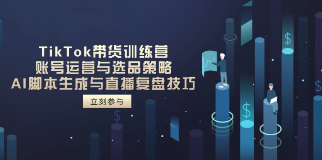 TikTok带货训练营，账号运营与选品策略，AI脚本生成与直播复盘技巧-站源网