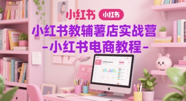 小红书教辅薯店实战营-小红书电商教程-站源网
