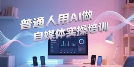 普通人用AI做自媒体实操培训，普通人一个人用ai做自媒体，视频制作、短视频引流、直播带货，轻松入门-站源网