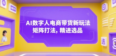 AI数字人电商带货新玩法，矩阵打法，精进选品-站源网