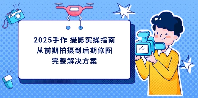 2025手作 摄影实操指南，从前期拍摄到后期修图的完整解决方案-站源网
