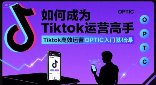 如何成为Tiktok运营高手，Tiktok高效运营OPTIC入门基础课-站源网
