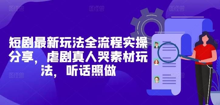 短剧最新玩法全流程实操分享，虐剧真人哭素材玩法，听话照做-站源网