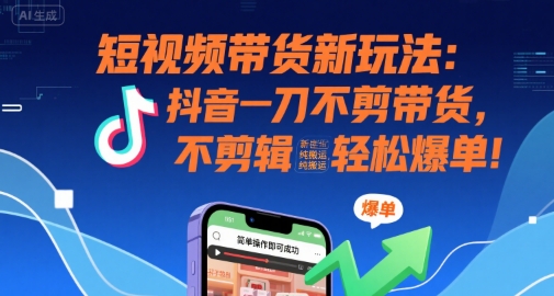 短视频带货新玩法：抖音一刀不剪带货，不剪辑，纯搬运，新手也能轻松爆单!-站源网