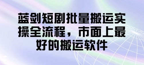 蓝剑短剧批量搬运实操全流程，市面上最好的搬运软件-站源网