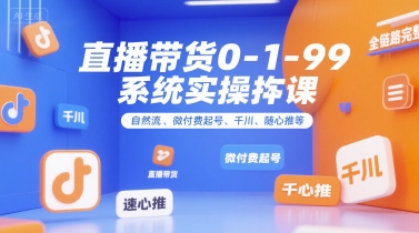 直播带货0~1~99系统实操课，自然流、微付费起号、千川、随心推等，直播带货全链路完整逻辑-站源网