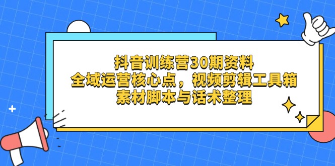 抖音训练营30期资料，全域运营核心点，视频剪辑工具箱 素材脚本与话术整理-站源网
